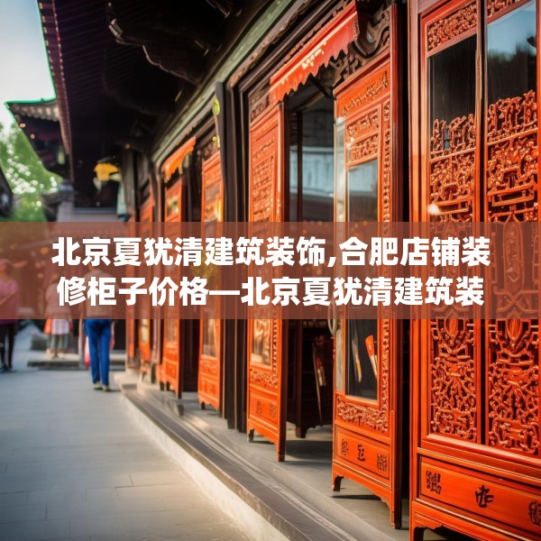 北京夏犹清建筑装饰,合肥店铺装修柜子价格—北京夏犹清建筑装饰546.a422b423c426fgy.433dsfds