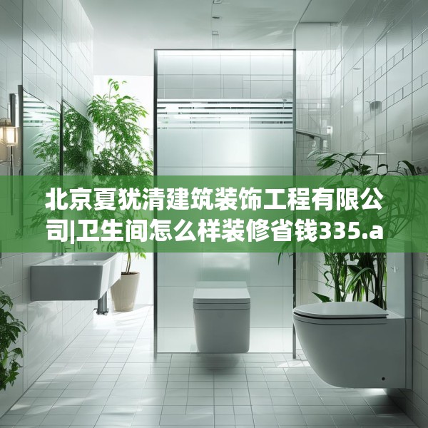 北京夏犹清建筑装饰工程有限公司|卫生间怎么样装修省钱335.a211b212c215fgy.222cvcx