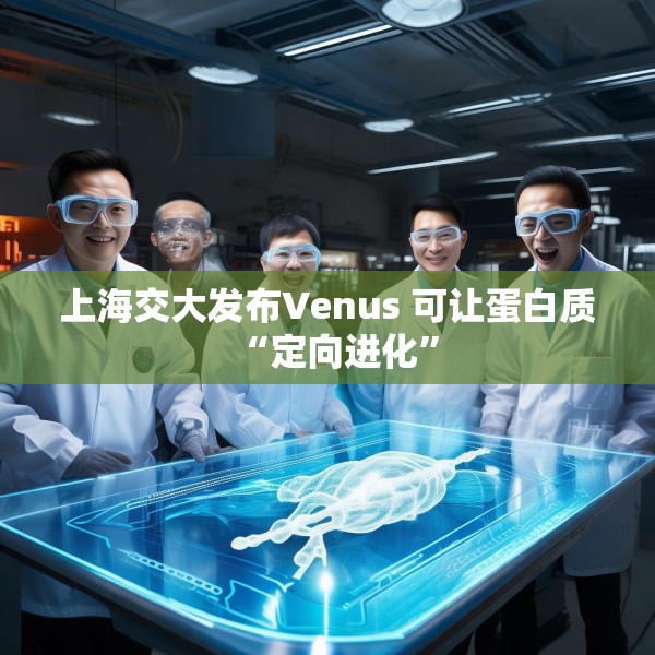 上海交大发布Venus 可让蛋白质“定向进化”
