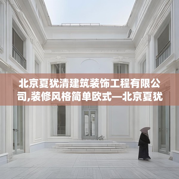 北京夏犹清建筑装饰工程有限公司,装修风格简单欧式—北京夏犹清建筑装饰工程有限公司327.a203b204c207fgy.214uyk