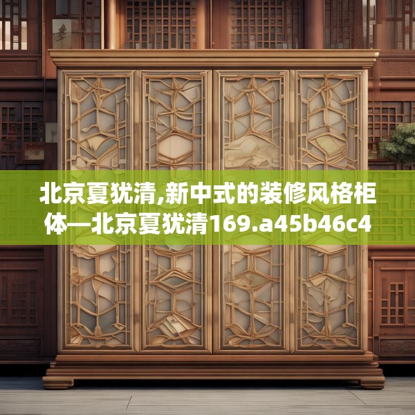 北京夏犹清,新中式的装修风格柜体—北京夏犹清169.a45b46c49fgy.56fdsfds