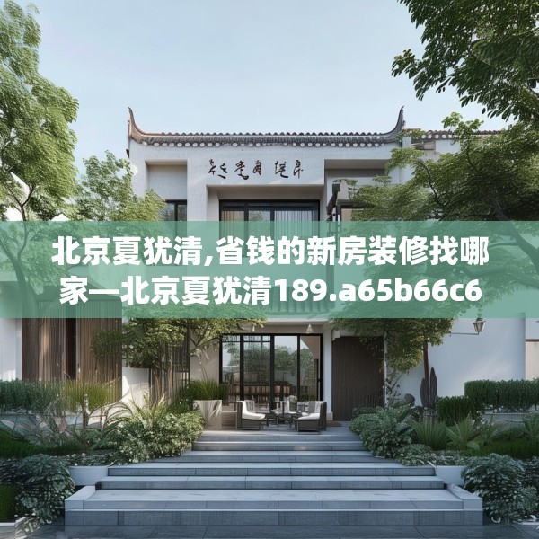北京夏犹清,省钱的新房装修找哪家—北京夏犹清189.a65b66c69fgy.76fghfd