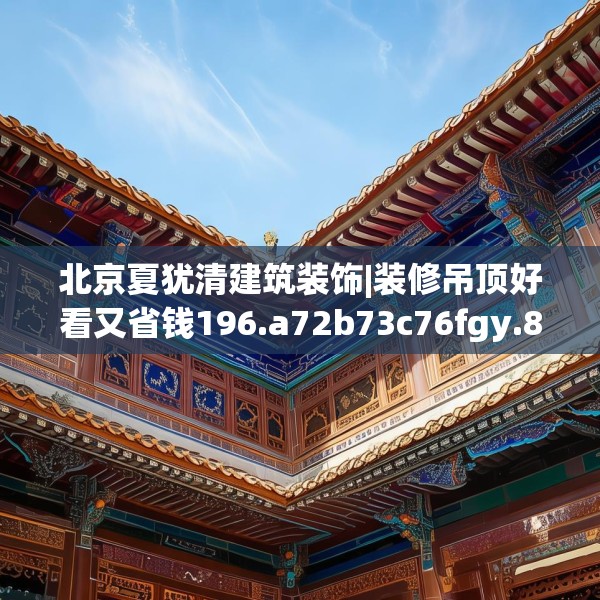北京夏犹清建筑装饰|装修吊顶好看又省钱196.a72b73c76fgy.83dewqe