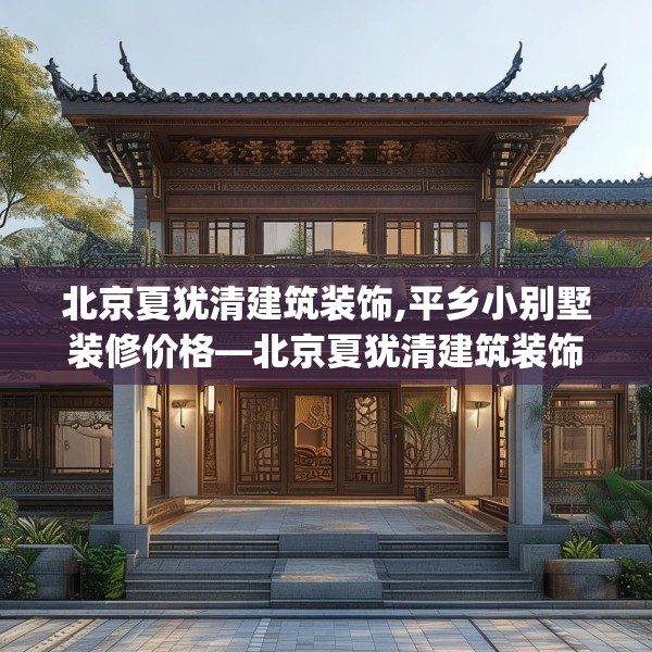 北京夏犹清建筑装饰,平乡小别墅装修价格—北京夏犹清建筑装饰215.a91b92c95fgy.102bnbn