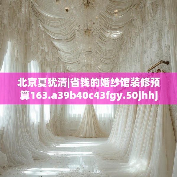 北京夏犹清|省钱的婚纱馆装修预算163.a39b40c43fgy.50jhhj