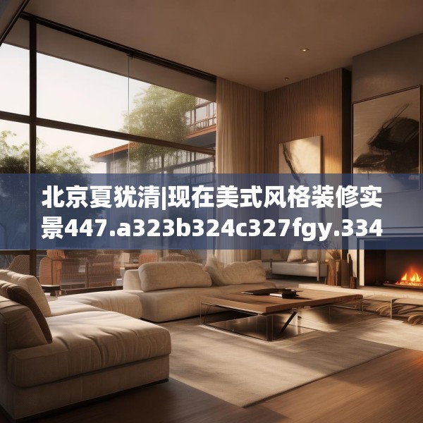 北京夏犹清|现在美式风格装修实景447.a323b324c327fgy.334fhsg
