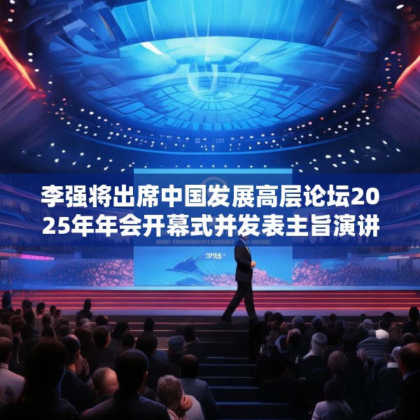李强将出席中国发展高层论坛2025年年会开幕式并发表主旨演讲