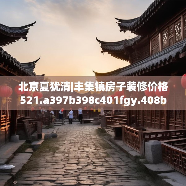 北京夏犹清|丰集镇房子装修价格521.a397b398c401fgy.408bnbn