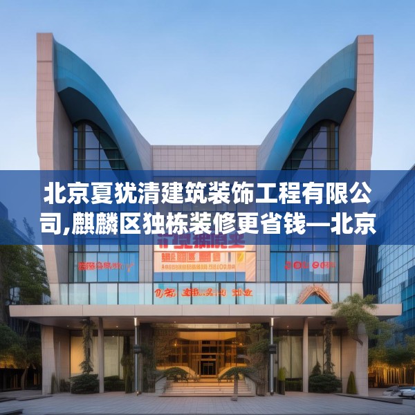 北京夏犹清建筑装饰工程有限公司,麒麟区独栋装修更省钱—北京夏犹清建筑装饰工程有限公司514.a390b391c394fgy.401sdA