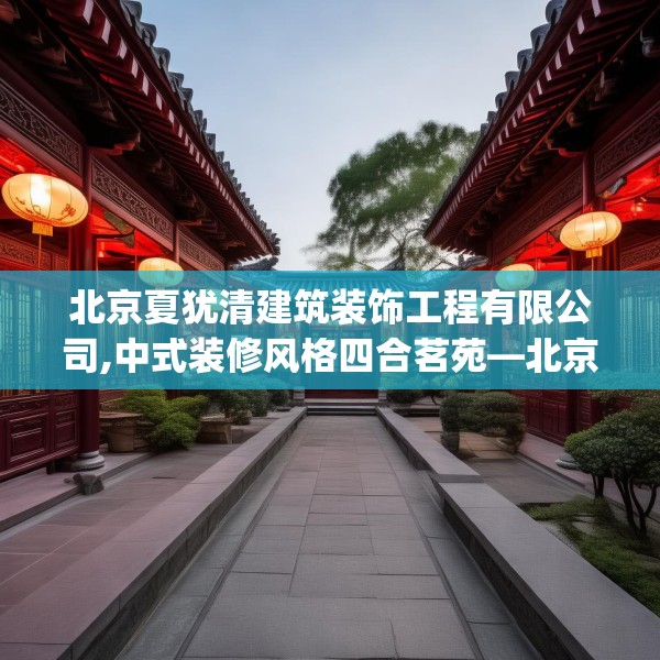 北京夏犹清建筑装饰工程有限公司,中式装修风格四合茗苑—北京夏犹清建筑装饰工程有限公司493.a369b370c373fgy.380fdsfds