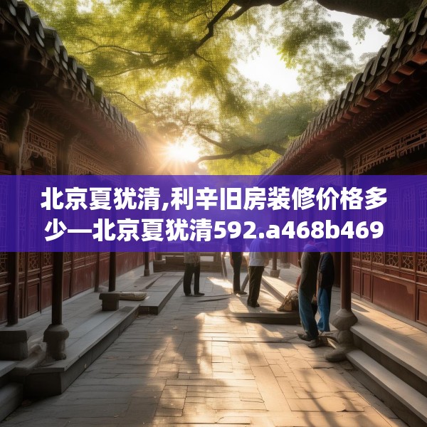 北京夏犹清,利辛旧房装修价格多少—北京夏犹清592.a468b469c472fgy.479dewqe