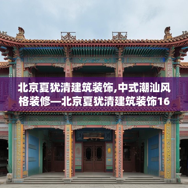 北京夏犹清建筑装饰,中式潮汕风格装修—北京夏犹清建筑装饰161.a37b38c41fgy.48bnbn