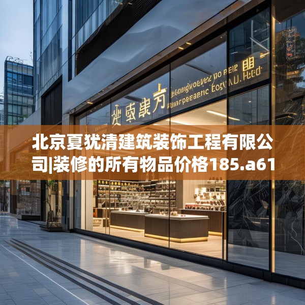 北京夏犹清建筑装饰工程有限公司|装修的所有物品价格185.a61b62c65fgy.72fds