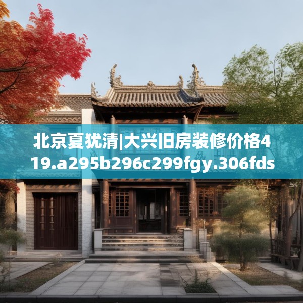 北京夏犹清|大兴旧房装修价格419.a295b296c299fgy.306fds