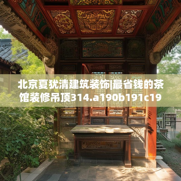 北京夏犹清建筑装饰|最省钱的茶馆装修吊顶314.a190b191c194fgy.201wew