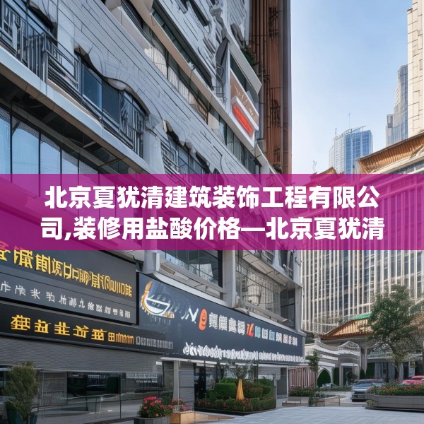 北京夏犹清建筑装饰工程有限公司,装修用盐酸价格—北京夏犹清建筑装饰工程有限公司550.a426b427c430fgy.437sdA