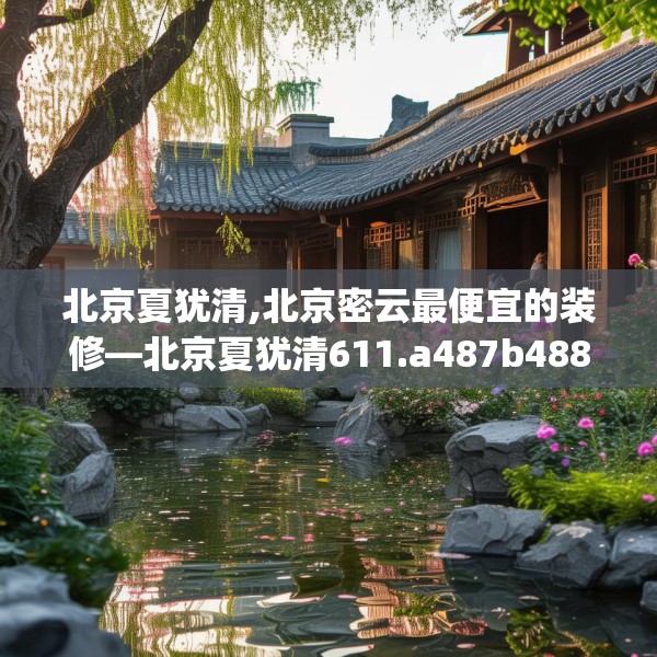 北京夏犹清,北京密云最便宜的装修—北京夏犹清611.a487b488c491fgy.498bnbn