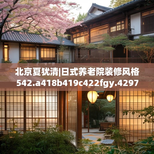北京夏犹清|日式养老院装修风格542.a418b419c422fgy.42976661