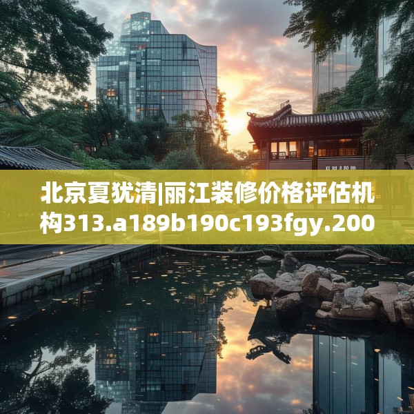 北京夏犹清|丽江装修价格评估机构313.a189b190c193fgy.200fdsfds