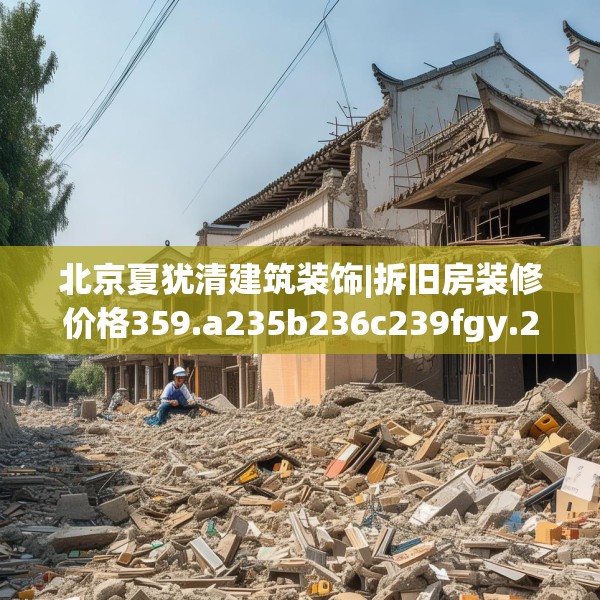 北京夏犹清建筑装饰|拆旧房装修价格359.a235b236c239fgy.246bnbn