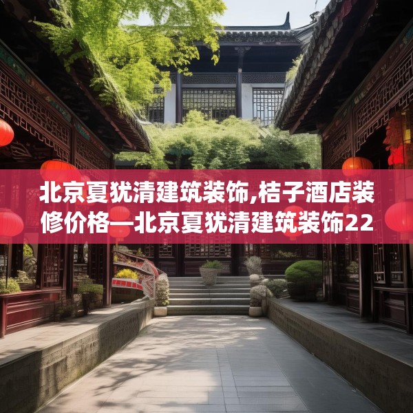 北京夏犹清建筑装饰,桔子酒店装修价格—北京夏犹清建筑装饰225.a101b102c105fgy.112fghfd
