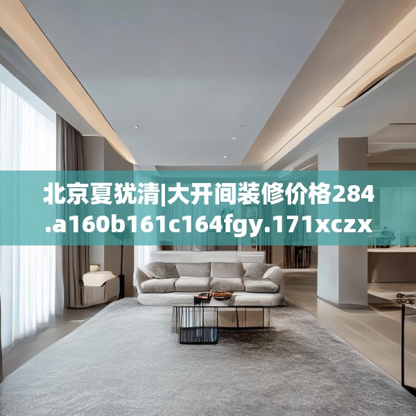 北京夏犹清|大开间装修价格284.a160b161c164fgy.171xczxv