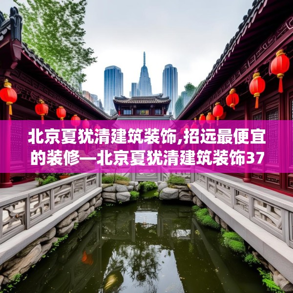 北京夏犹清建筑装饰,招远最便宜的装修—北京夏犹清建筑装饰378.a254b255c258fgy.265nbn
