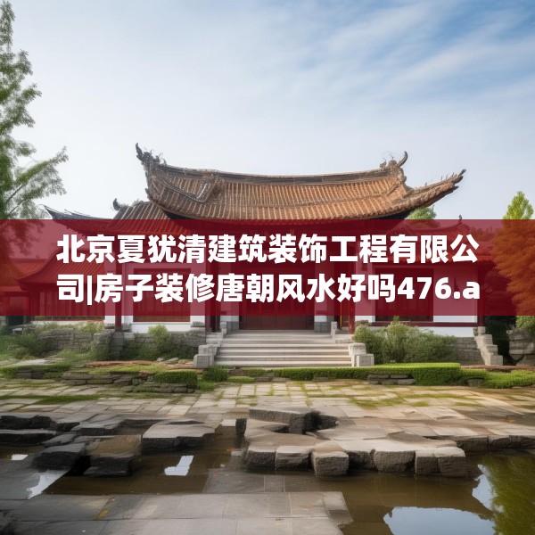 北京夏犹清建筑装饰工程有限公司|房子装修唐朝风水好吗476.a352b353c356fgy.363wew