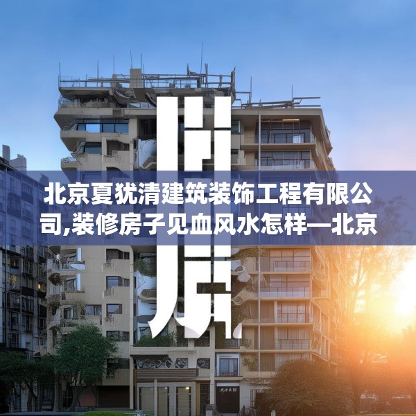 北京夏犹清建筑装饰工程有限公司,装修房子见血风水怎样—北京夏犹清建筑装饰工程有限公司361.a237b238c241fgy.248jhhj
