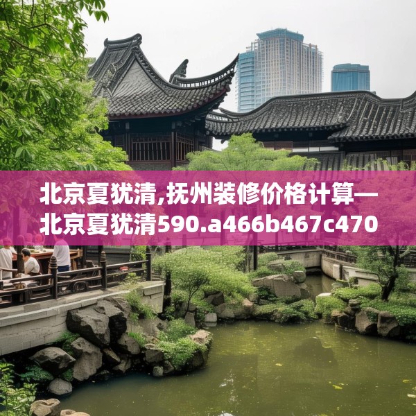 北京夏犹清,抚州装修价格计算—北京夏犹清590.a466b467c470fgy.477xczxv