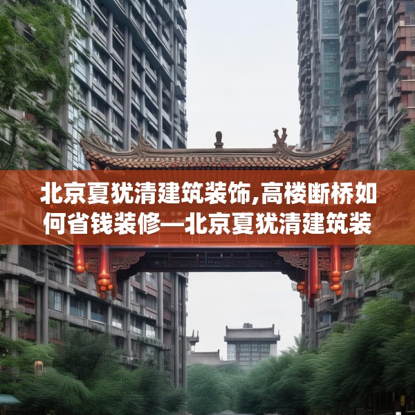 北京夏犹清建筑装饰,高楼断桥如何省钱装修—北京夏犹清建筑装饰325.a201b202c205fgy.212jhhj