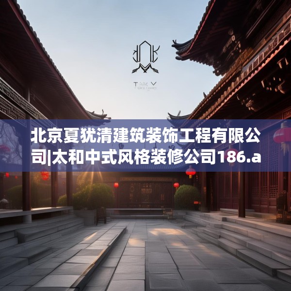北京夏犹清建筑装饰工程有限公司|太和中式风格装修公司186.a62b63c66fgy.73dsfds
