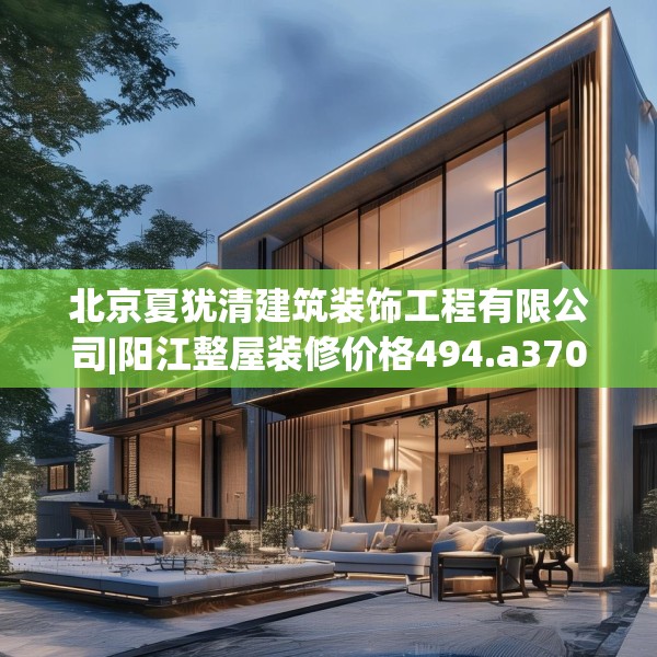 北京夏犹清建筑装饰工程有限公司|阳江整屋装修价格494.a370b371c374fgy.381wew