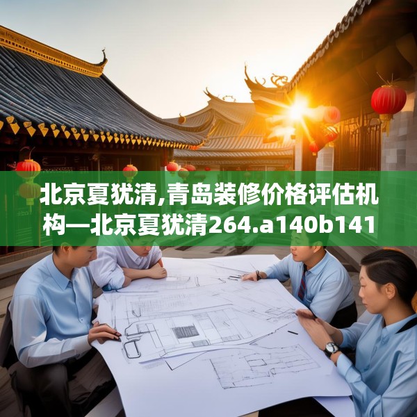 北京夏犹清,青岛装修价格评估机构—北京夏犹清264.a140b141c144fgy.151lkjl