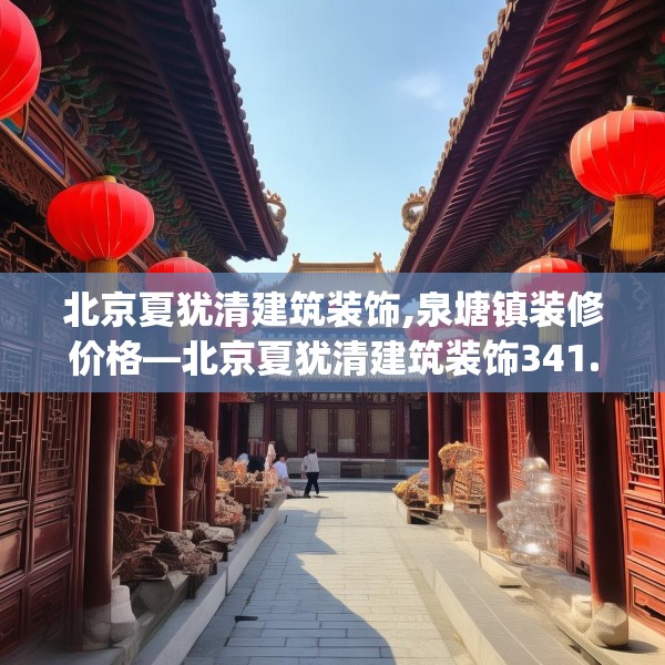 北京夏犹清建筑装饰,泉塘镇装修价格—北京夏犹清建筑装饰341.a217b218c221fgy.228bnbn