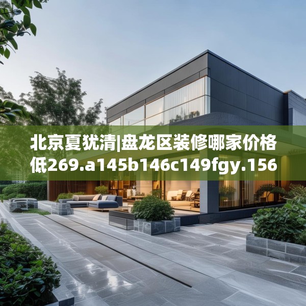 北京夏犹清|盘龙区装修哪家价格低269.a145b146c149fgy.156bnbn