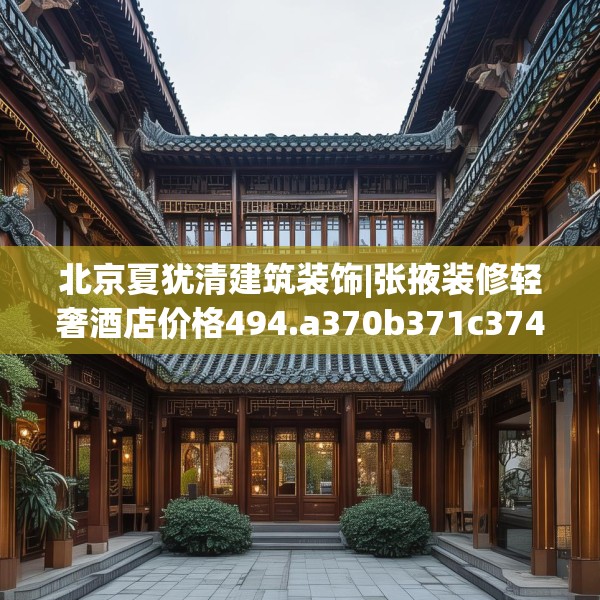 北京夏犹清建筑装饰|张掖装修轻奢酒店价格494.a370b371c374fgy.381wew