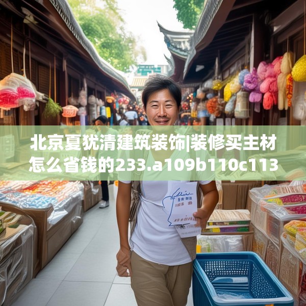 北京夏犹清建筑装饰|装修买主材怎么省钱的233.a109b110c113fgy.120bnbn