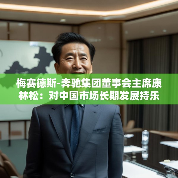 梅赛德斯-奔驰集团董事会主席康林松：对中国市场长期发展持乐观态度  将继续保持在华投资
