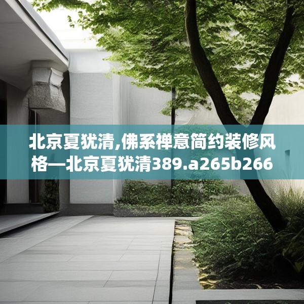 北京夏犹清,佛系禅意简约装修风格—北京夏犹清389.a265b266c269fgy.276cvcx