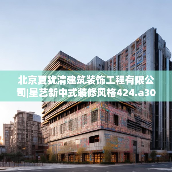 北京夏犹清建筑装饰工程有限公司|星艺新中式装修风格424.a300b301c304fgy.311sdA
