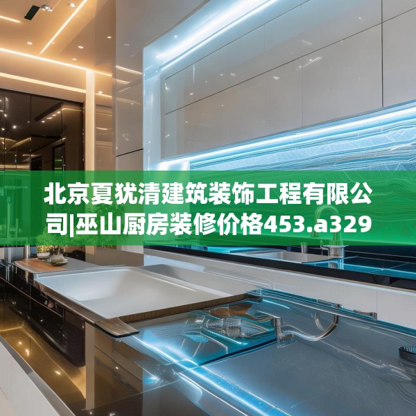 北京夏犹清建筑装饰工程有限公司|巫山厨房装修价格453.a329b330c333fgy.340uyk