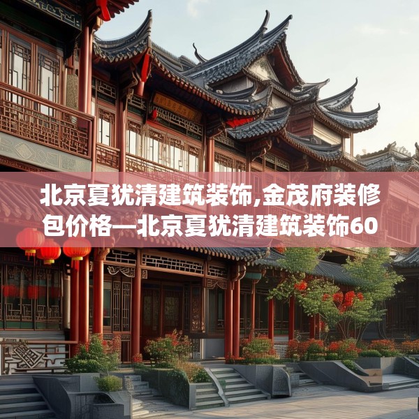北京夏犹清建筑装饰,金茂府装修包价格—北京夏犹清建筑装饰601.a477b478c481fgy.488fdsfds