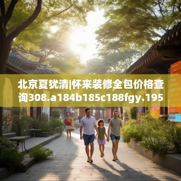 北京夏犹清|怀来装修全包价格查询308.a184b185c188fgy.19576674