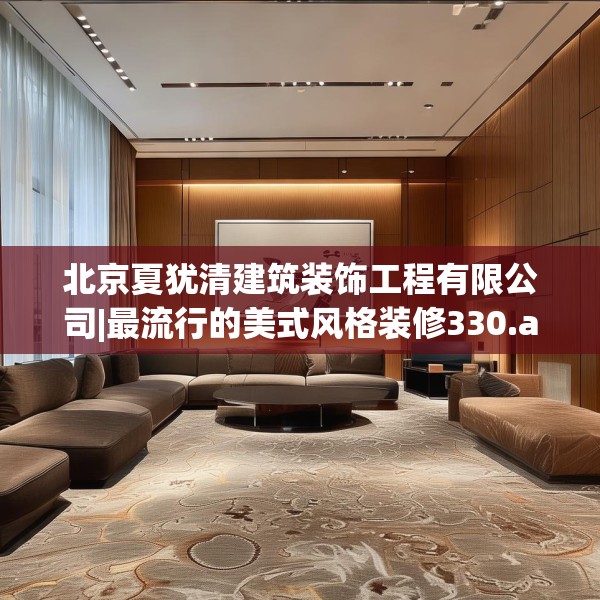 北京夏犹清建筑装饰工程有限公司|最流行的美式风格装修330.a206b207c210fgy.217dsfds