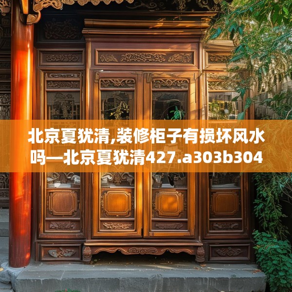 北京夏犹清,装修柜子有损坏风水吗—北京夏犹清427.a303b304c307fgy.314poiy