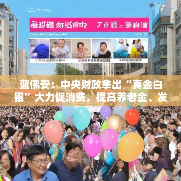 蓝佛安：中央财政拿出“真金白银”大力促消费，提高养老金、发放育儿补贴等增强消费能力