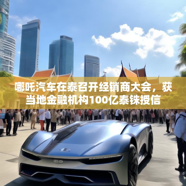 哪吒汽车在泰召开经销商大会，获当地金融机构100亿泰铢授信