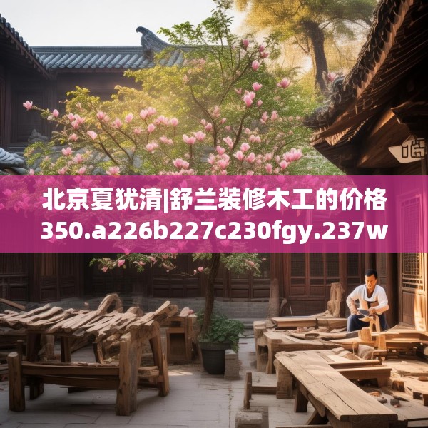 北京夏犹清|舒兰装修木工的价格350.a226b227c230fgy.237wew