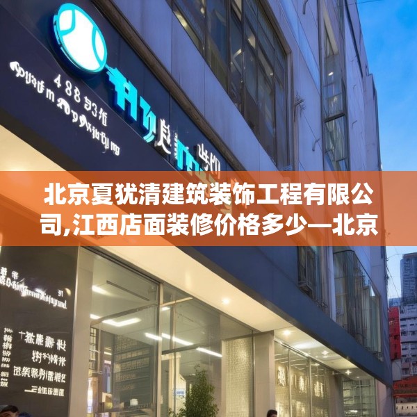 北京夏犹清建筑装饰工程有限公司,江西店面装修价格多少—北京夏犹清建筑装饰工程有限公司498.a374b375c378fgy.385lkjl
